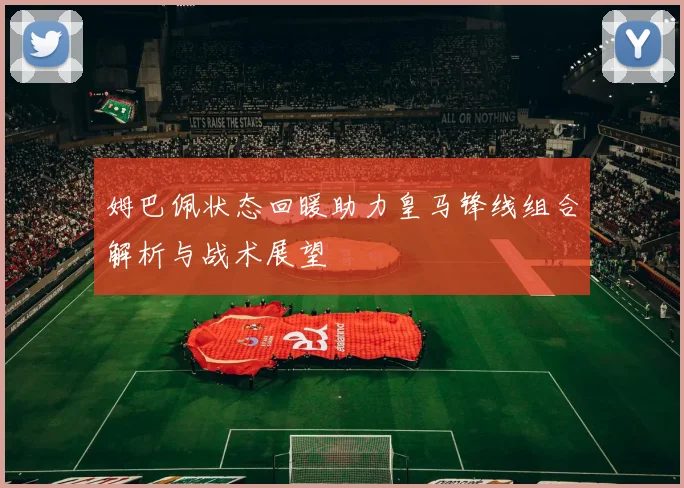 姆巴佩状态回暖助力皇马锋线组合解析与战术展望
